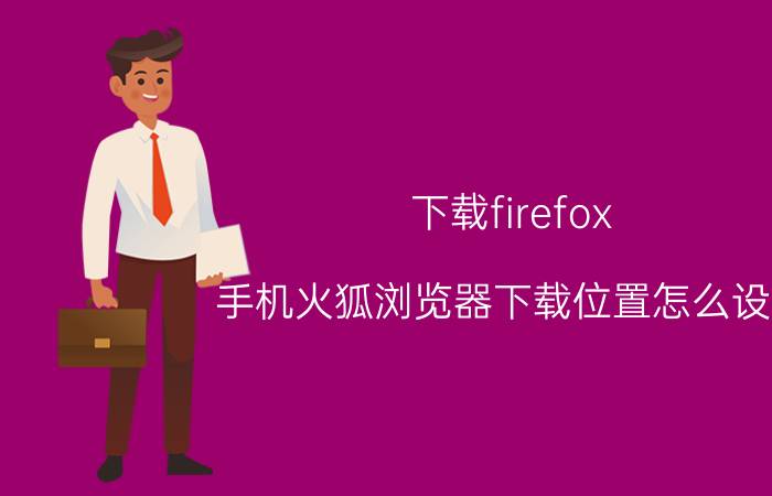 下载firefox 手机火狐浏览器下载位置怎么设置？